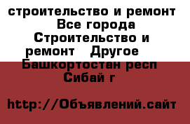 строительство и ремонт - Все города Строительство и ремонт » Другое   . Башкортостан респ.,Сибай г.